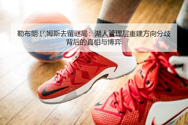勒布朗·詹姆斯去留谜局：湖人管理层重建方向分歧背后的真相与博弈