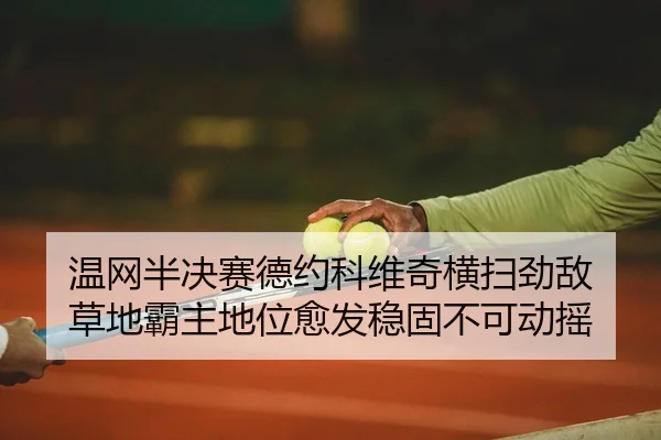 温网半决赛德约科维奇横扫劲敌 草地霸主地位愈发稳固不可动摇