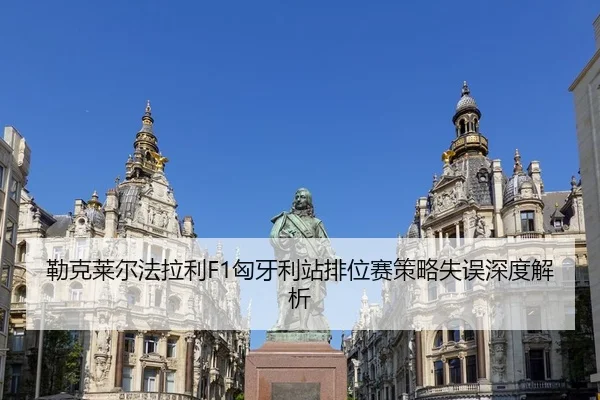 勒克莱尔法拉利F1匈牙利站排位赛策略失误深度解析