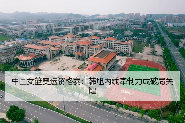 中国女篮奥运资格赛：韩旭内线牵制力成破局关键