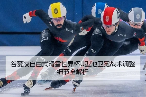 谷爱凌自由式滑雪世界杯U型池卫冕战术调整细节全解析