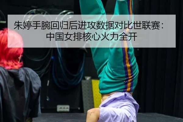 朱婷手腕回归后进攻数据对比世联赛：中国女排核心火力全开