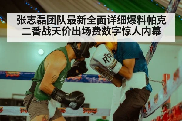 张志磊团队最新全面详细爆料帕克二番战天价出场费数字惊人内幕
