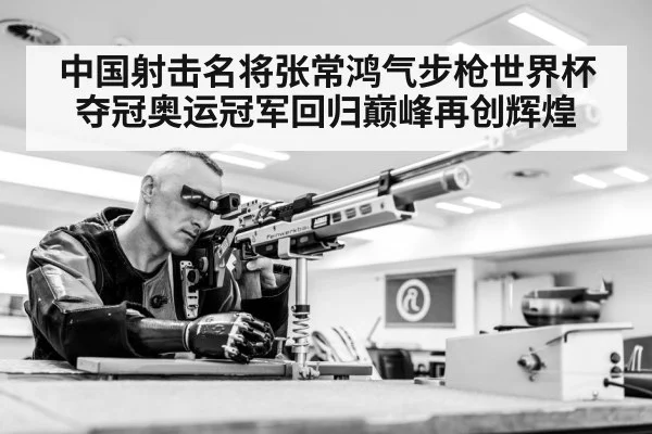 中国射击名将张常鸿气步枪世界杯夺冠奥运冠军回归巅峰再创辉煌