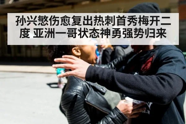 孙兴慜伤愈复出热刺首秀梅开二度 亚洲一哥状态神勇强势归来