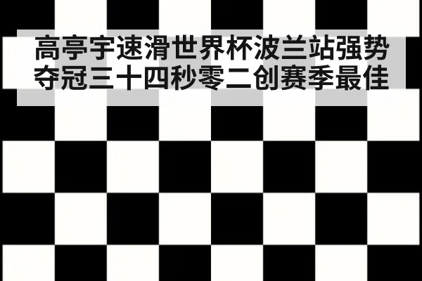 高亭宇速滑世界杯波兰站强势夺冠三十四秒零二创赛季最佳